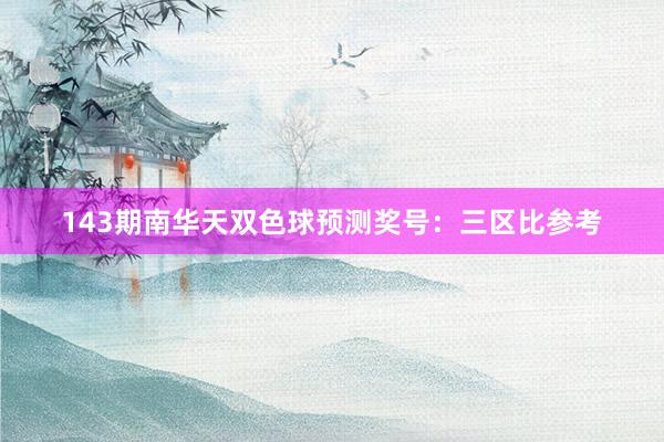 143期南华天双色球预测奖号：三区比参考
